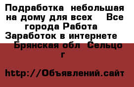 Подработка- небольшая на дому для всех. - Все города Работа » Заработок в интернете   . Брянская обл.,Сельцо г.